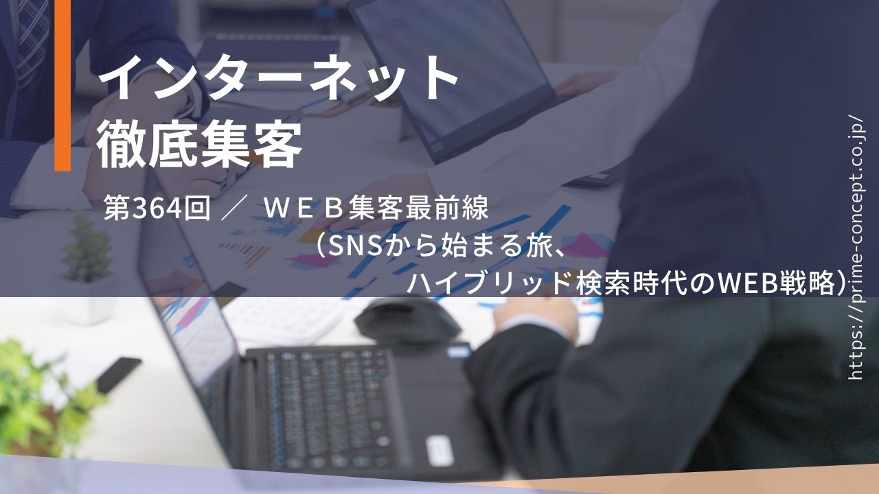 【第364回】ＷＥＢ集客最前線（SNSから始まる旅、ハイブリッド検索時代のWEB戦略）